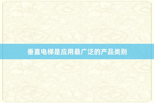 垂直电梯是应用最广泛的产品类别