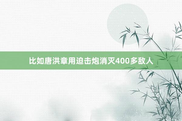 比如唐洪章用迫击炮消灭400多敌人