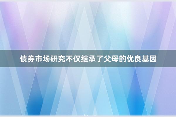 债券市场研究不仅继承了父母的优良基因