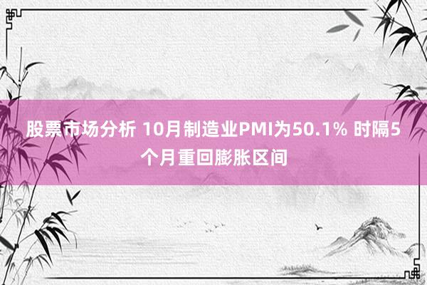 股票市场分析 10月制造业PMI为50.1% 时隔5个月重回膨胀区间