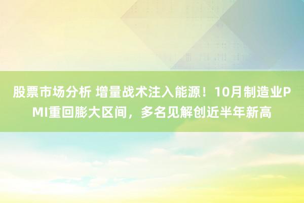 股票市场分析 增量战术注入能源！10月制造业PMI重回膨大区间，多名见解创近半年新高