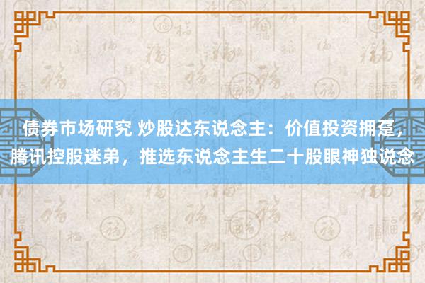 债券市场研究 炒股达东说念主：价值投资拥趸，腾讯控股迷弟，推选东说念主生二十股眼神独说念