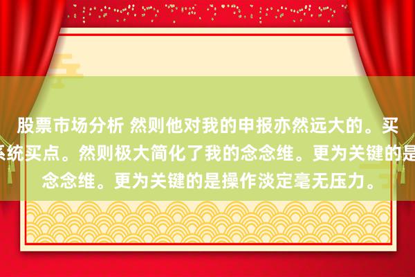 股票市场分析 然则他对我的申报亦然远大的。买点依然我那本来的系统买点。然则极大简化了我的念念维。更为关键的是操作淡定毫无压力。