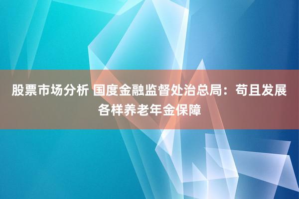 股票市场分析 国度金融监督处治总局：苟且发展各样养老年金保障