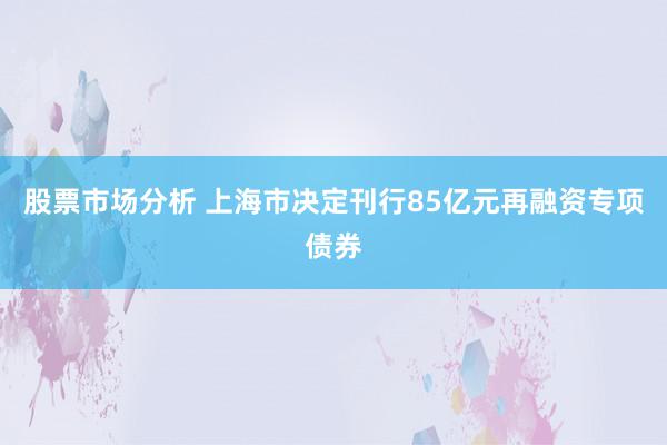 股票市场分析 上海市决定刊行85亿元再融资专项债券