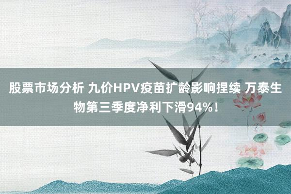 股票市场分析 九价HPV疫苗扩龄影响捏续 万泰生物第三季度净利下滑94%！