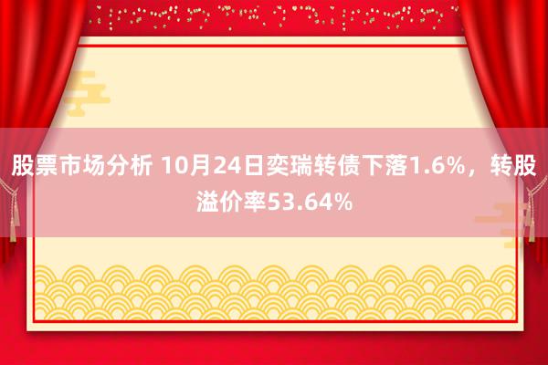 股票市场分析 10月24日奕瑞转债下落1.6%，转股溢价率53.64%