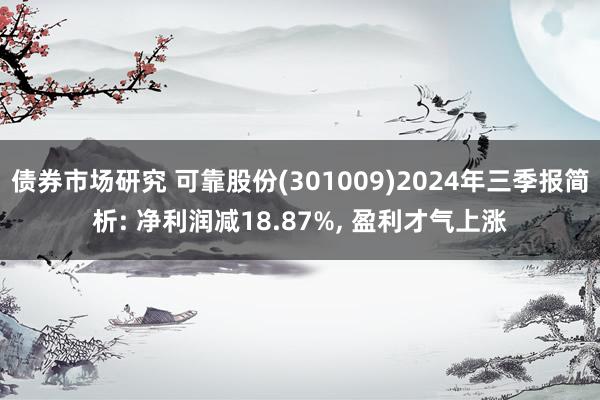 债券市场研究 可靠股份(301009)2024年三季报简析: 净利润减18.87%, 盈利才气上涨