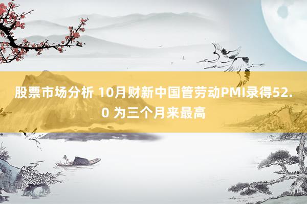 股票市场分析 10月财新中国管劳动PMI录得52.0 为三个月来最高