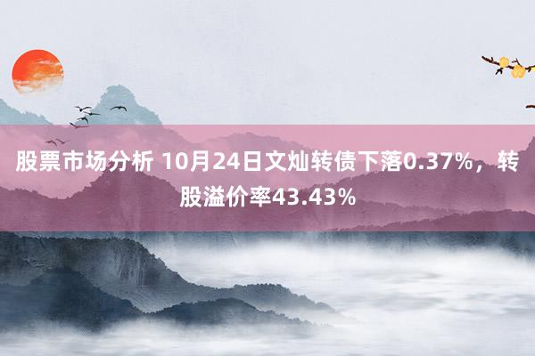 股票市场分析 10月24日文灿转债下落0.37%，转股溢价率43.43%