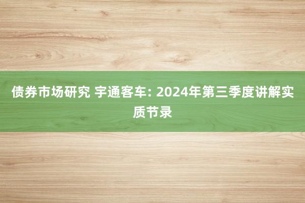 债券市场研究 宇通客车: 2024年第三季度讲解实质节录