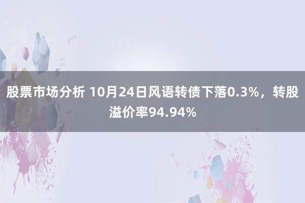 股票市场分析 10月24日风语转债下落0.3%，转股溢价率94.94%