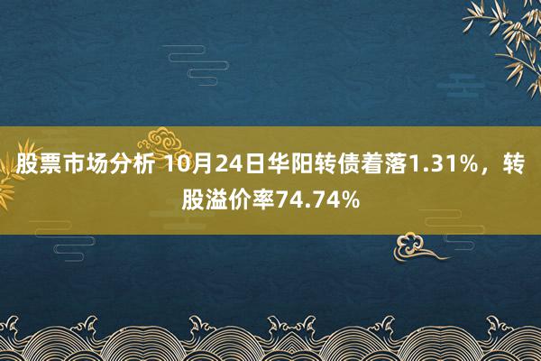 股票市场分析 10月24日华阳转债着落1.31%，转股溢价率74.74%