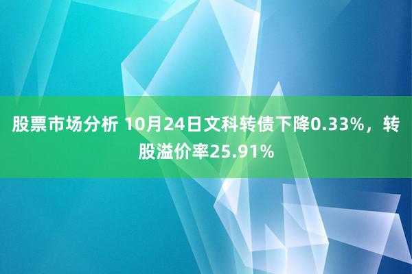 股票市场分析 10月24日文科转债下降0.33%，转股溢价率25.91%