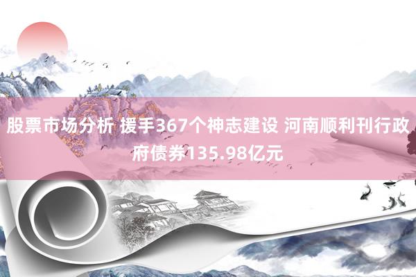 股票市场分析 援手367个神志建设 河南顺利刊行政府债券135.98亿元