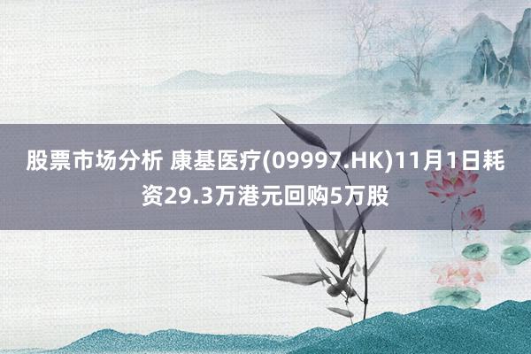 股票市场分析 康基医疗(09997.HK)11月1日耗资29.3万港元回购5万股