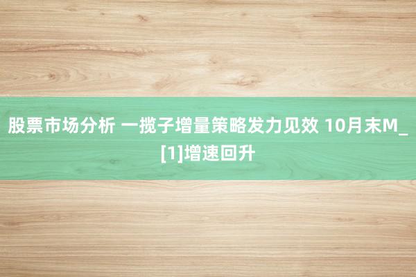 股票市场分析 一揽子增量策略发力见效 10月末M_[1]增速回升