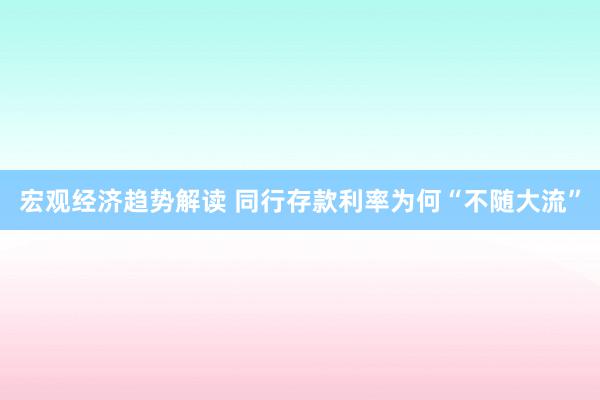 宏观经济趋势解读 同行存款利率为何“不随大流”