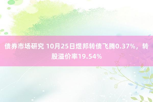 债券市场研究 10月25日煜邦转债飞腾0.37%，转股溢价率19.54%