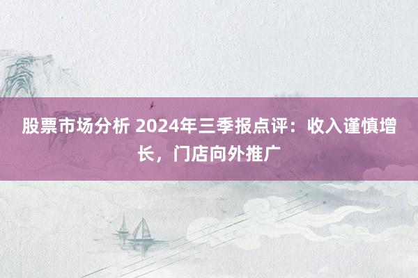 股票市场分析 2024年三季报点评：收入谨慎增长，门店向外推广