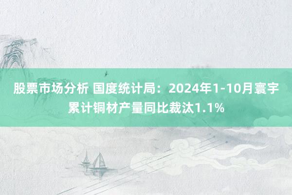 股票市场分析 国度统计局：2024年1-10月寰宇累计铜材产量同比裁汰1.1%