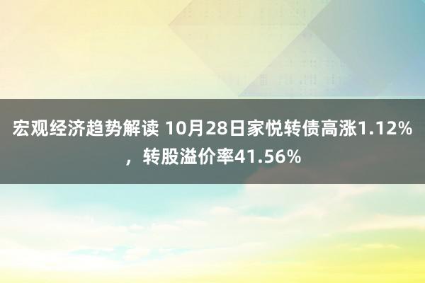 宏观经济趋势解读 10月28日家悦转债高涨1.12%，转股溢价率41.56%