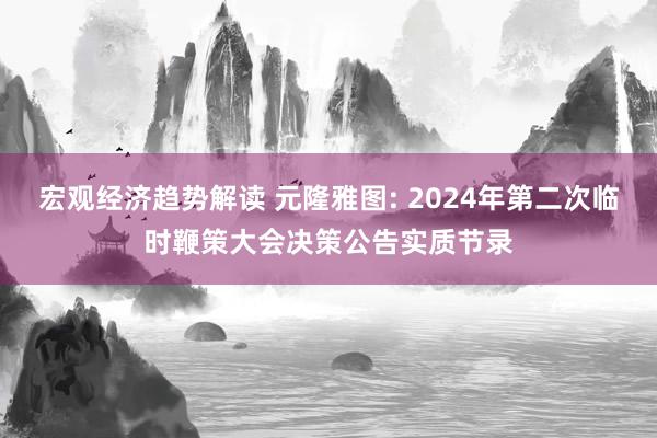 宏观经济趋势解读 元隆雅图: 2024年第二次临时鞭策大会决策公告实质节录