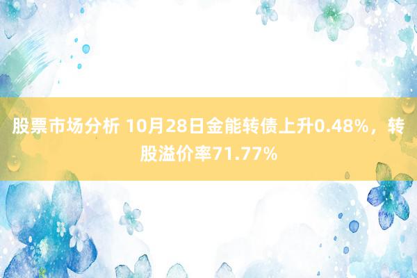 股票市场分析 10月28日金能转债上升0.48%，转股溢价率71.77%