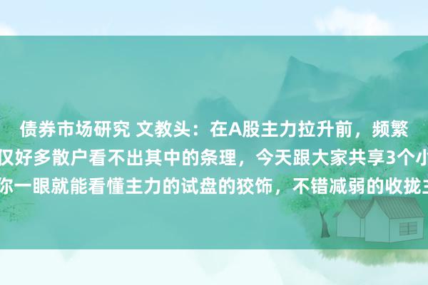 债券市场研究 文教头：在A股主力拉升前，频繁有投石问路的动作，仅仅好多散户看不出其中的条理，今天跟大家共享3个小妙招，让你一眼就能看懂主力的试盘的狡饰，不错减弱的收拢主升浪行情。 主力在拉升时，并不...