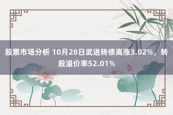 股票市场分析 10月28日武进转债高涨3.02%，转股溢价率52.01%