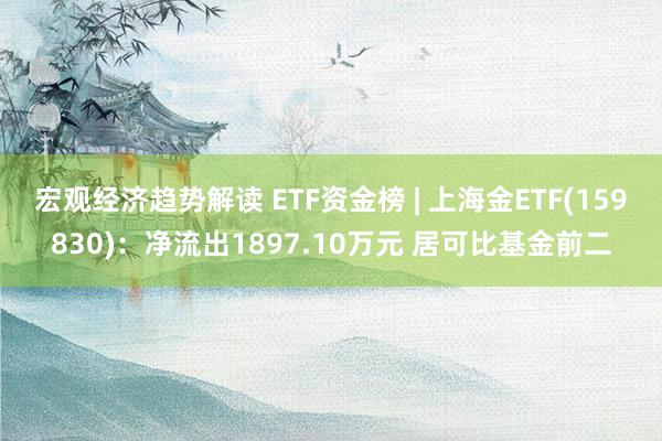 宏观经济趋势解读 ETF资金榜 | 上海金ETF(159830)：净流出1897.10万元 居可比基金前二