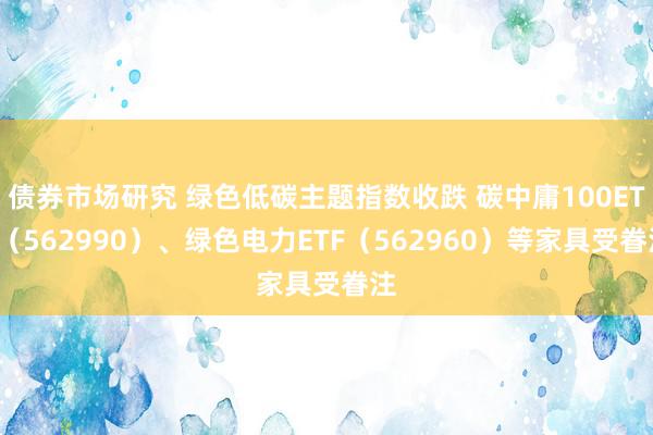 债券市场研究 绿色低碳主题指数收跌 碳中庸100ETF（562990）、绿色电力ETF（562960）等家具受眷注