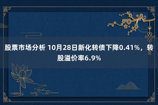 股票市场分析 10月28日新化转债下降0.41%，转股溢价率6.9%