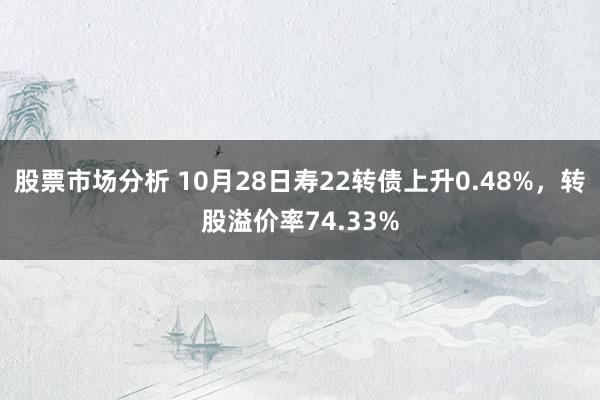 股票市场分析 10月28日寿22转债上升0.48%，转股溢价率74.33%