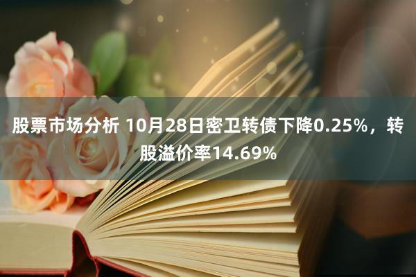 股票市场分析 10月28日密卫转债下降0.25%，转股溢价率14.69%