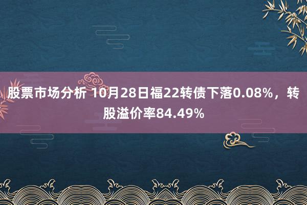 股票市场分析 10月28日福22转债下落0.08%，转股溢价率84.49%