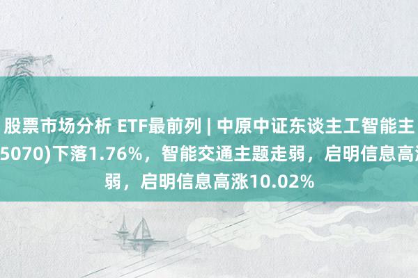 股票市场分析 ETF最前列 | 中原中证东谈主工智能主题ETF(515070)下落1.76%，智能交通主题走弱，启明信息高涨10.02%