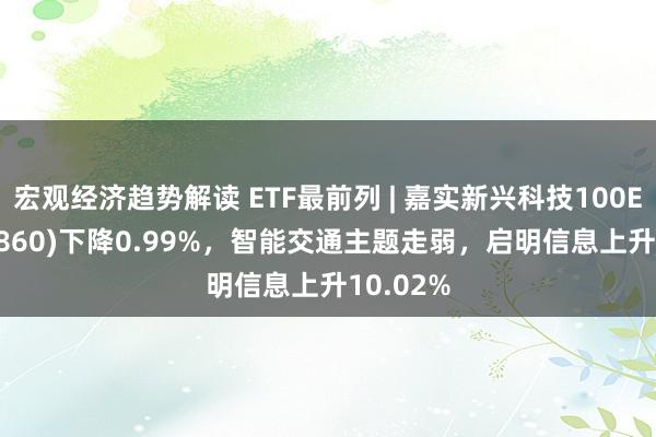 宏观经济趋势解读 ETF最前列 | 嘉实新兴科技100ETF(515860)下降0.99%，智能交通主题走弱，启明信息上升10.02%