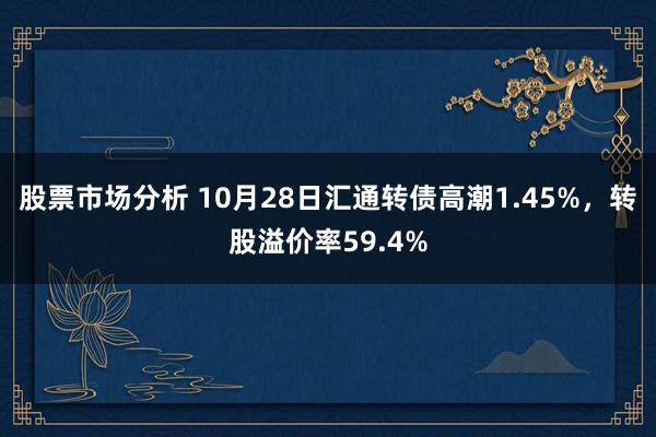 股票市场分析 10月28日汇通转债高潮1.45%，转股溢价率59.4%