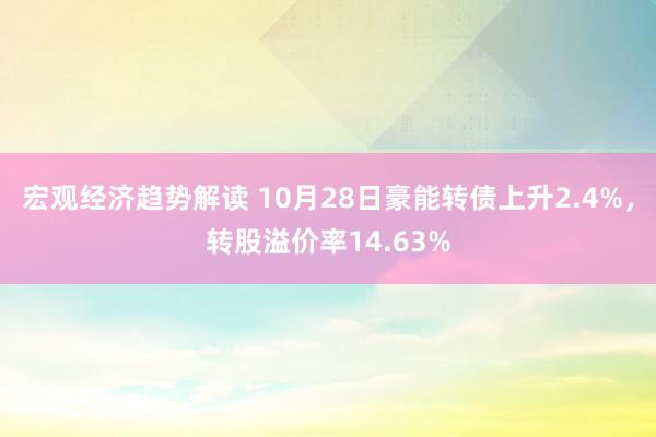 宏观经济趋势解读 10月28日豪能转债上升2.4%，转股溢价率14.63%