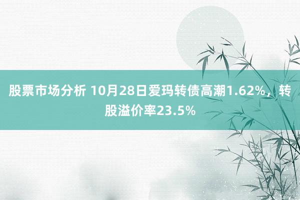 股票市场分析 10月28日爱玛转债高潮1.62%，转股溢价率23.5%