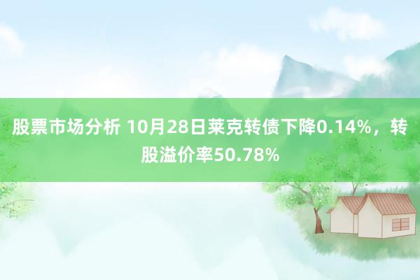 股票市场分析 10月28日莱克转债下降0.14%，转股溢价率50.78%