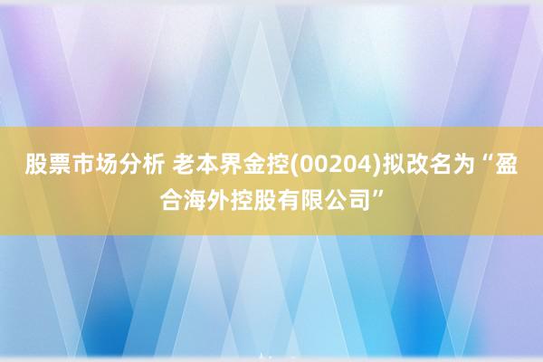 股票市场分析 老本界金控(00204)拟改名为“盈合海外控股有限公司”