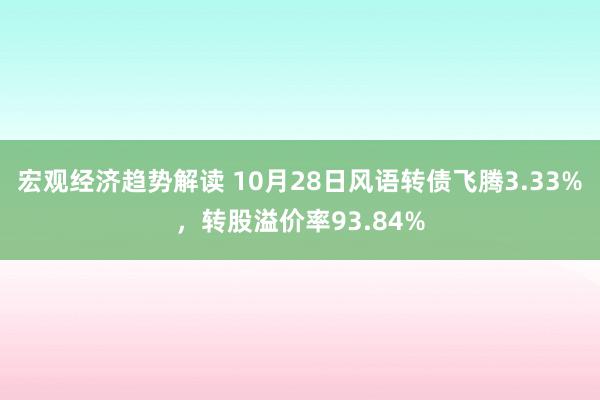 宏观经济趋势解读 10月28日风语转债飞腾3.33%，转股溢价率93.84%