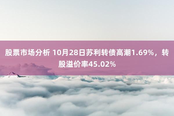 股票市场分析 10月28日苏利转债高潮1.69%，转股溢价率45.02%