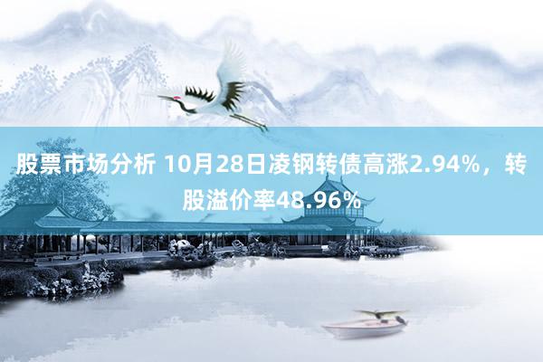 股票市场分析 10月28日凌钢转债高涨2.94%，转股溢价率48.96%