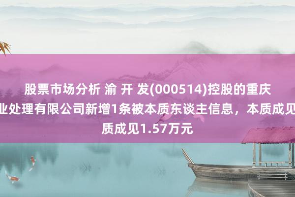 股票市场分析 渝 开 发(000514)控股的重庆渝设备物业处理有限公司新增1条被本质东谈主信息，本质成见1.57万元