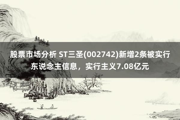 股票市场分析 ST三圣(002742)新增2条被实行东说念主信息，实行主义7.08亿元