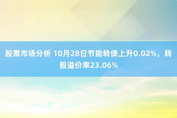 股票市场分析 10月28日节能转债上升0.02%，转股溢价率23.06%