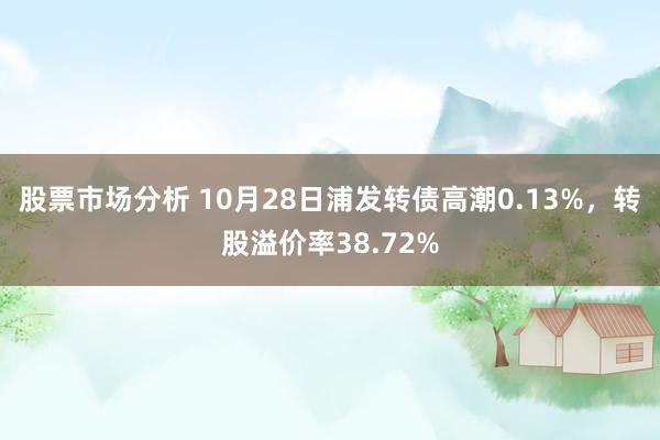 股票市场分析 10月28日浦发转债高潮0.13%，转股溢价率38.72%